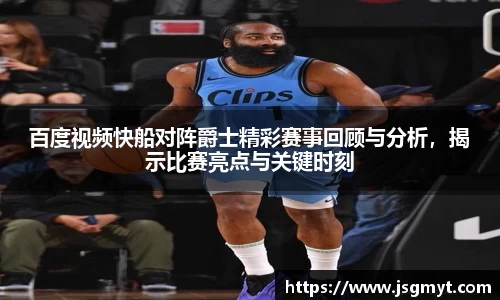 百度视频快船对阵爵士精彩赛事回顾与分析,揭示比赛亮点与关键时刻